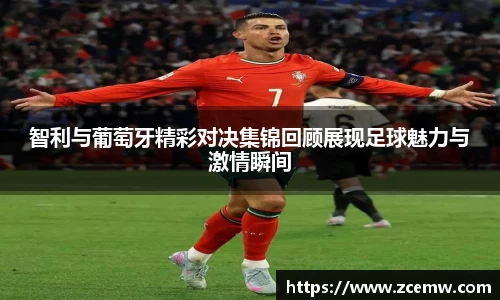 智利与葡萄牙精彩对决集锦回顾展现足球魅力与激情瞬间