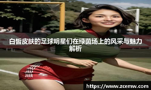 白皙皮肤的足球明星们在绿茵场上的风采与魅力解析