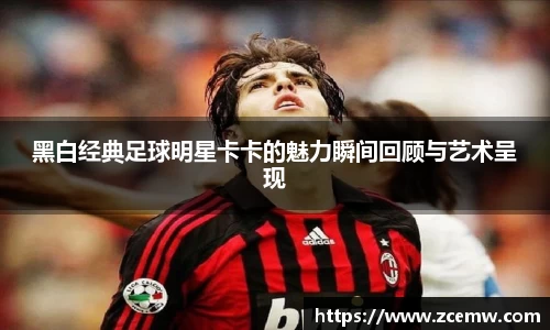 黑白经典足球明星卡卡的魅力瞬间回顾与艺术呈现